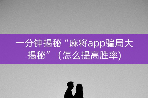 一分钟揭秘“麻将app骗局大揭秘”（怎么提高胜率)
