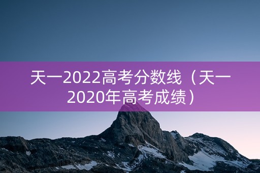 天一2022高考分数线（天一2020年高考成绩）