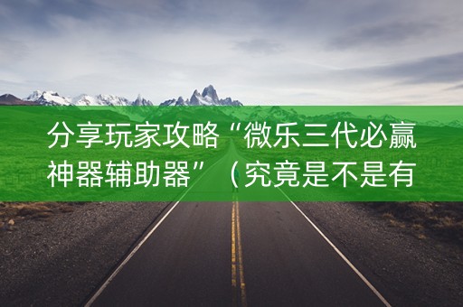 分享玩家攻略“微乐三代必赢神器辅助器”（究竟是不是有挂)