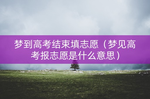 梦到高考结束填志愿（梦见高考报志愿是什么意思）