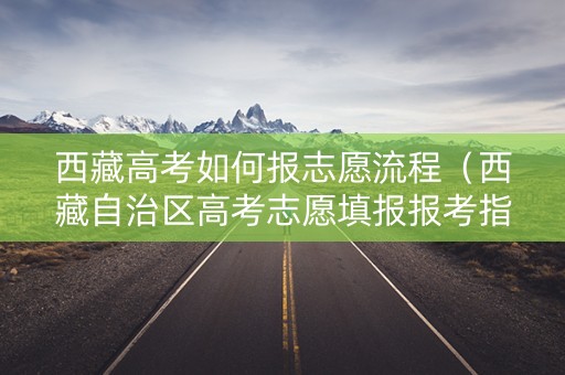西藏高考如何报志愿流程（西藏自治区高考志愿填报报考指南）