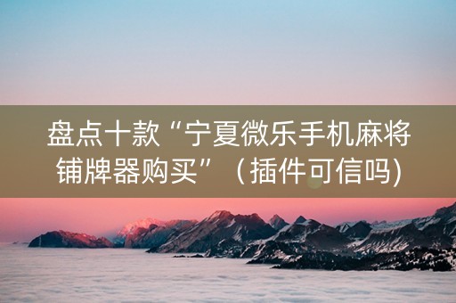 盘点十款“宁夏微乐手机麻将铺牌器购买”（插件可信吗)