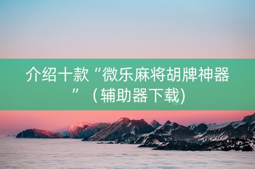 介绍十款“微乐麻将胡牌神器”（辅助器下载)
