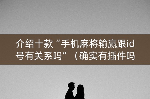 介绍十款“手机麻将输赢跟id号有关系吗”（确实有插件吗)