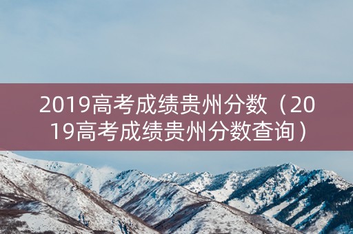 2019高考成绩贵州分数（2019高考成绩贵州分数查询）