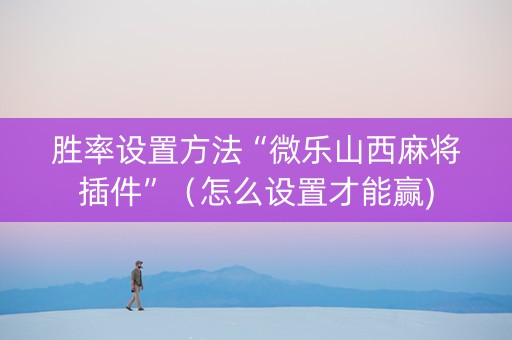 胜率设置方法“微乐山西麻将插件”（怎么设置才能赢)