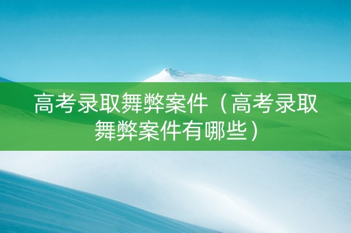 高考录取舞弊案件（高考录取舞弊案件有哪些）