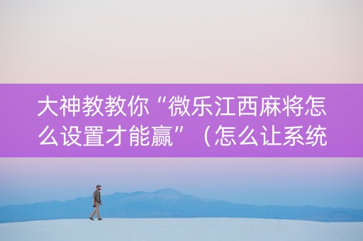 大神教教你“微乐江西麻将怎么设置才能赢”（怎么让系统给你发好牌)