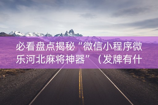 必看盘点揭秘“微信小程序微乐河北麻将神器”（发牌有什么规律吗)