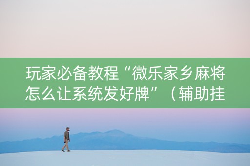 玩家必备教程“微乐家乡麻将怎么让系统发好牌”（辅助挂发牌规律)