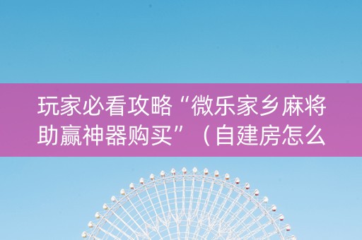 玩家必看攻略“微乐家乡麻将助赢神器购买”（自建房怎么拿好牌)