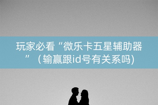 玩家必看“微乐卡五星辅助器”（输赢跟id号有关系吗)