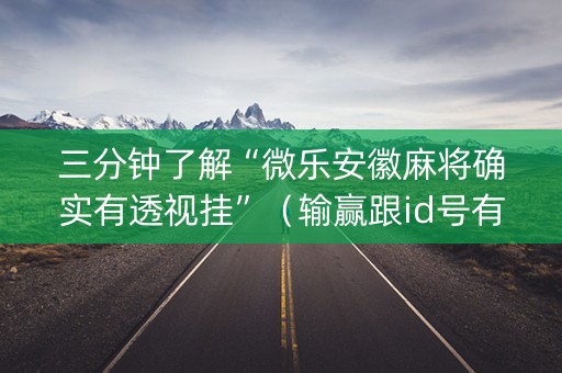 三分钟了解“微乐安徽麻将确实有透视挂”（输赢跟id号有关系吗)