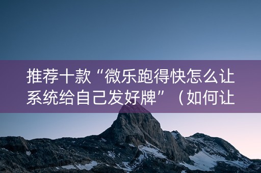 推荐十款“微乐跑得快怎么让系统给自己发好牌”（如何让系统发好牌)