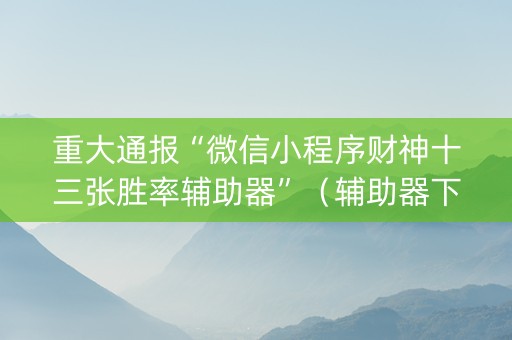 重大通报“微信小程序财神十三张胜率辅助器”（辅助器下载)