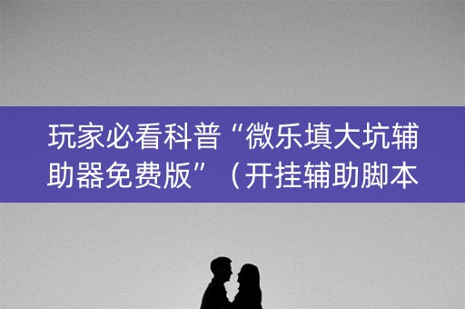 玩家必看科普“微乐填大坑辅助器免费版”（开挂辅助脚本)