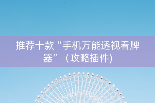 推荐十款“手机万能透视看牌器”（攻略插件)
