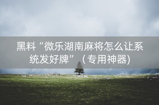 黑料“微乐湖南麻将怎么让系统发好牌”（专用神器)