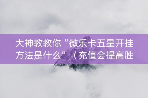 大神教教你“微乐卡五星开挂方法是什么”（充值会提高胜率么)