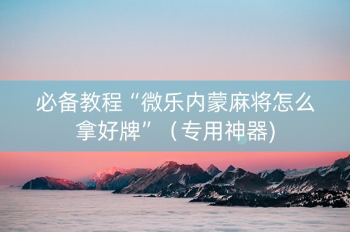 必备教程“微乐内蒙麻将怎么拿好牌”（专用神器)