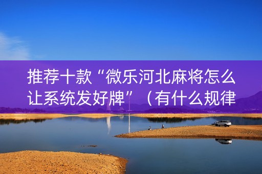 推荐十款“微乐河北麻将怎么让系统发好牌”（有什么规律)