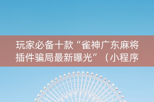 玩家必备十款“雀神广东麻将插件骗局最新曝光”（小程序控牌器)