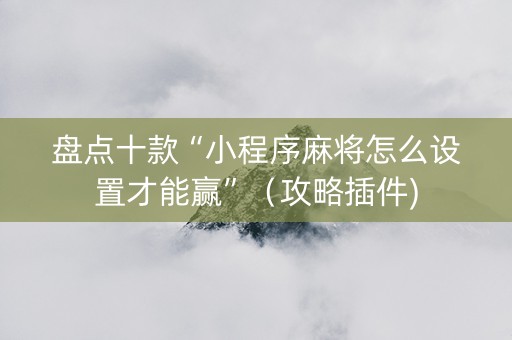 盘点十款“小程序麻将怎么设置才能赢”（攻略插件)