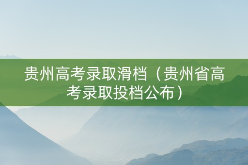 贵州高考录取滑档（贵州省高考录取投档公布）
