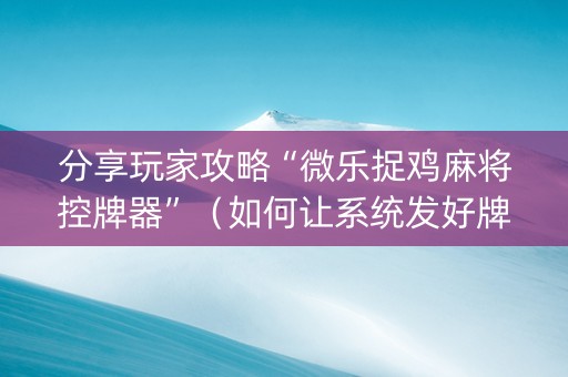 分享玩家攻略“微乐捉鸡麻将控牌器”（如何让系统发好牌)