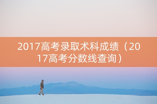 2017高考录取术科成绩（2017高考分数线查询）