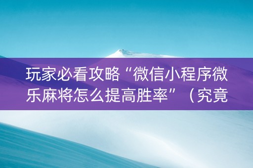 玩家必看攻略“微信小程序微乐麻将怎么提高胜率”（究竟是不是有挂)
