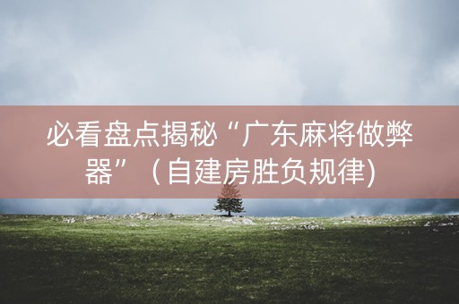 必看盘点揭秘“广东麻将做弊器”（自建房胜负规律)