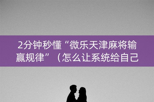 2分钟秒懂“微乐天津麻将输赢规律”（怎么让系统给自己好牌)
