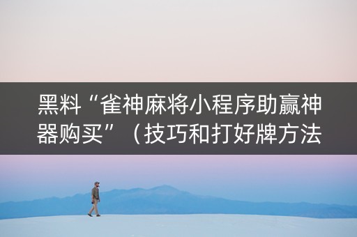 黑料“雀神麻将小程序助赢神器购买”（技巧和打好牌方法)