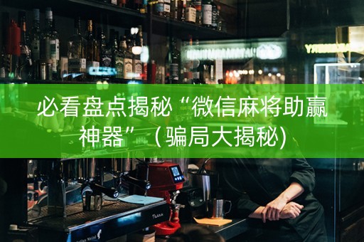 必看盘点揭秘“微信麻将助赢神器”（骗局大揭秘)