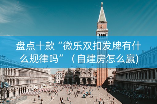 盘点十款“微乐双扣发牌有什么规律吗”（自建房怎么赢)