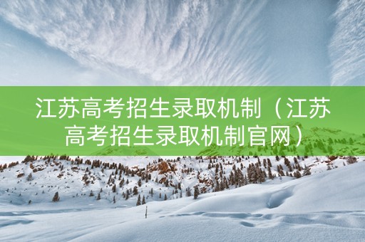 江苏高考招生录取机制（江苏高考招生录取机制官网）