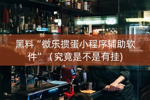 黑料“微乐掼蛋小程序辅助软件”（究竟是不是有挂)