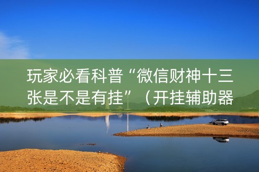 玩家必看科普“微信财神十三张是不是有挂”（开挂辅助器脚本)