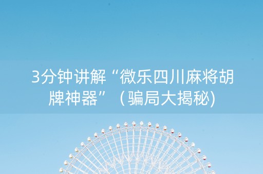 3分钟讲解“微乐四川麻将胡牌神器”（骗局大揭秘)