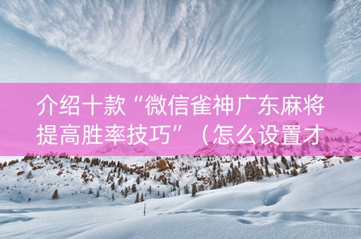 介绍十款“微信雀神广东麻将提高胜率技巧”（怎么设置才能赢)