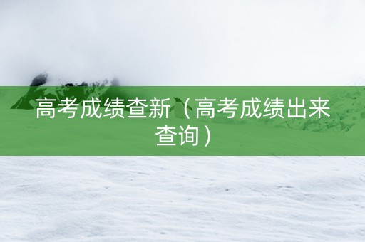 高考成绩查新（高考成绩出来查询）