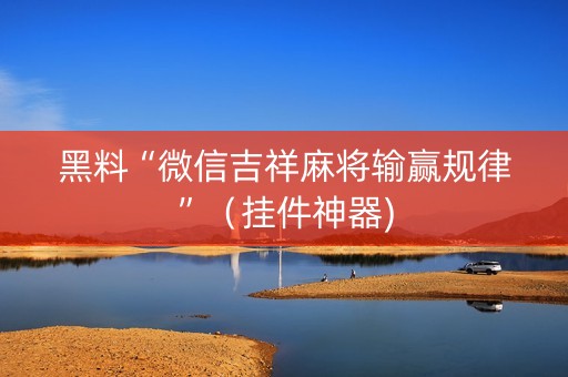 黑料“微信吉祥麻将输赢规律”（挂件神器)