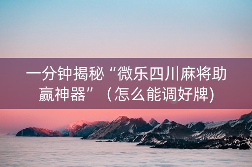 一分钟揭秘“微乐四川麻将助赢神器”（怎么能调好牌)