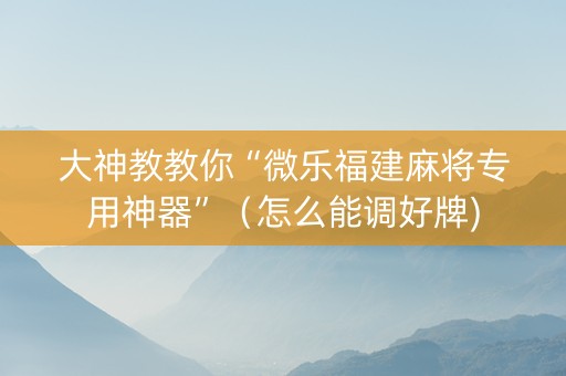 大神教教你“微乐福建麻将专用神器”（怎么能调好牌)