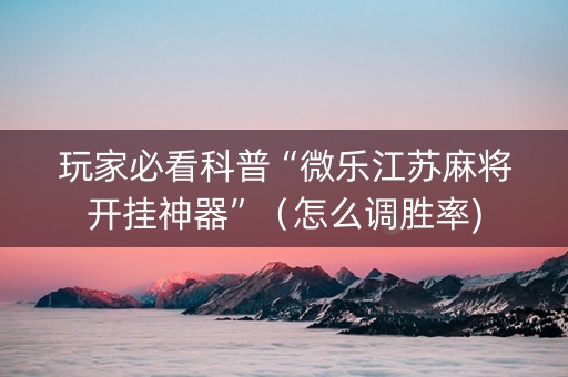 玩家必看科普“微乐江苏麻将开挂神器”（怎么调胜率)