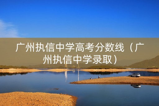广州执信中学高考分数线（广州执信中学录取）
