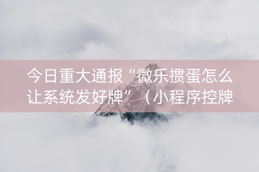今日重大通报“微乐掼蛋怎么让系统发好牌”（小程序控牌器)