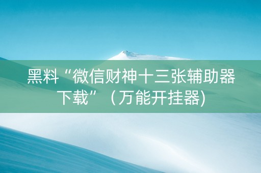 黑料“微信财神十三张辅助器下载”（万能开挂器)