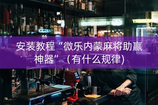 安装教程“微乐内蒙麻将助赢神器”（有什么规律)